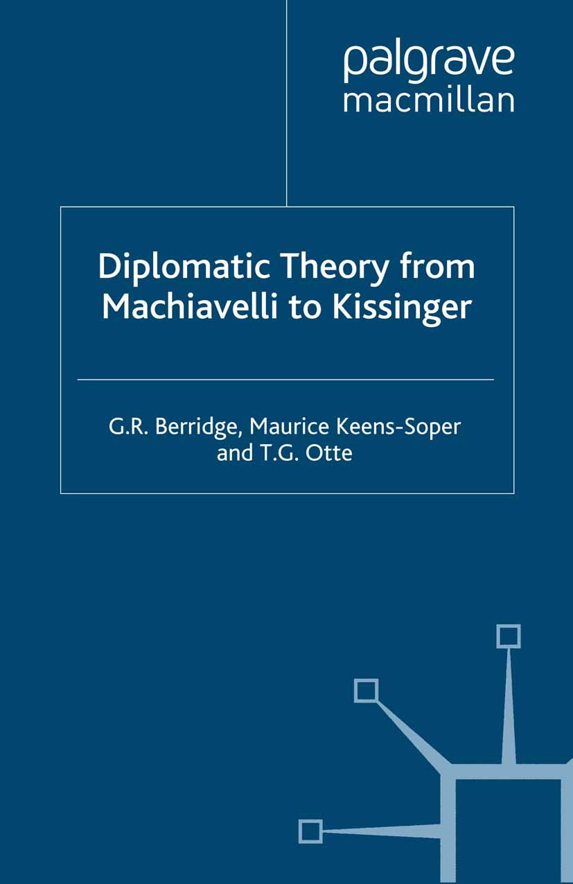 Titlebook: Diplomatic Theory from Machiavelli to Kissinger; G. R. Berridge,Maurice Keens-Soper,T. G. Otte Book 2001 Palgrave Macmillan, a division of Titlebook: Diplomatic Theory from Machiavelli to Kissinger; G. R. Berridge,Maurice Keens-Soper,T. G. Otte Book 2001 Palgrave Macmillan, a division of