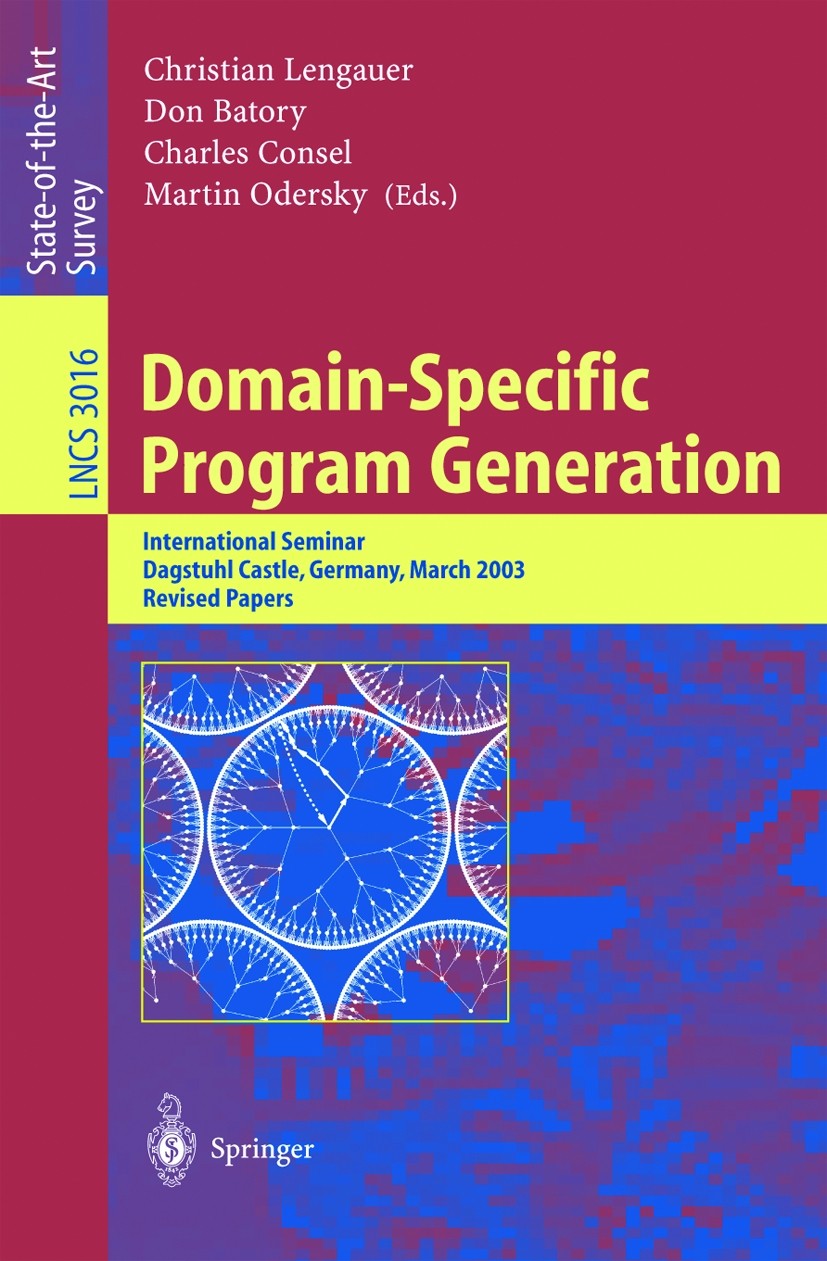 Titlebook: Domain-Specific Program Generation; International Semina Christian Lengauer,Don Batory,Martin Odersky Book 2004 Springer-Verlag Berlin Heid Titlebook: Domain-Specific Program Generation; International Semina Christian Lengauer,Don Batory,Martin Odersky Book 2004 Springer-Verlag Berlin Heid