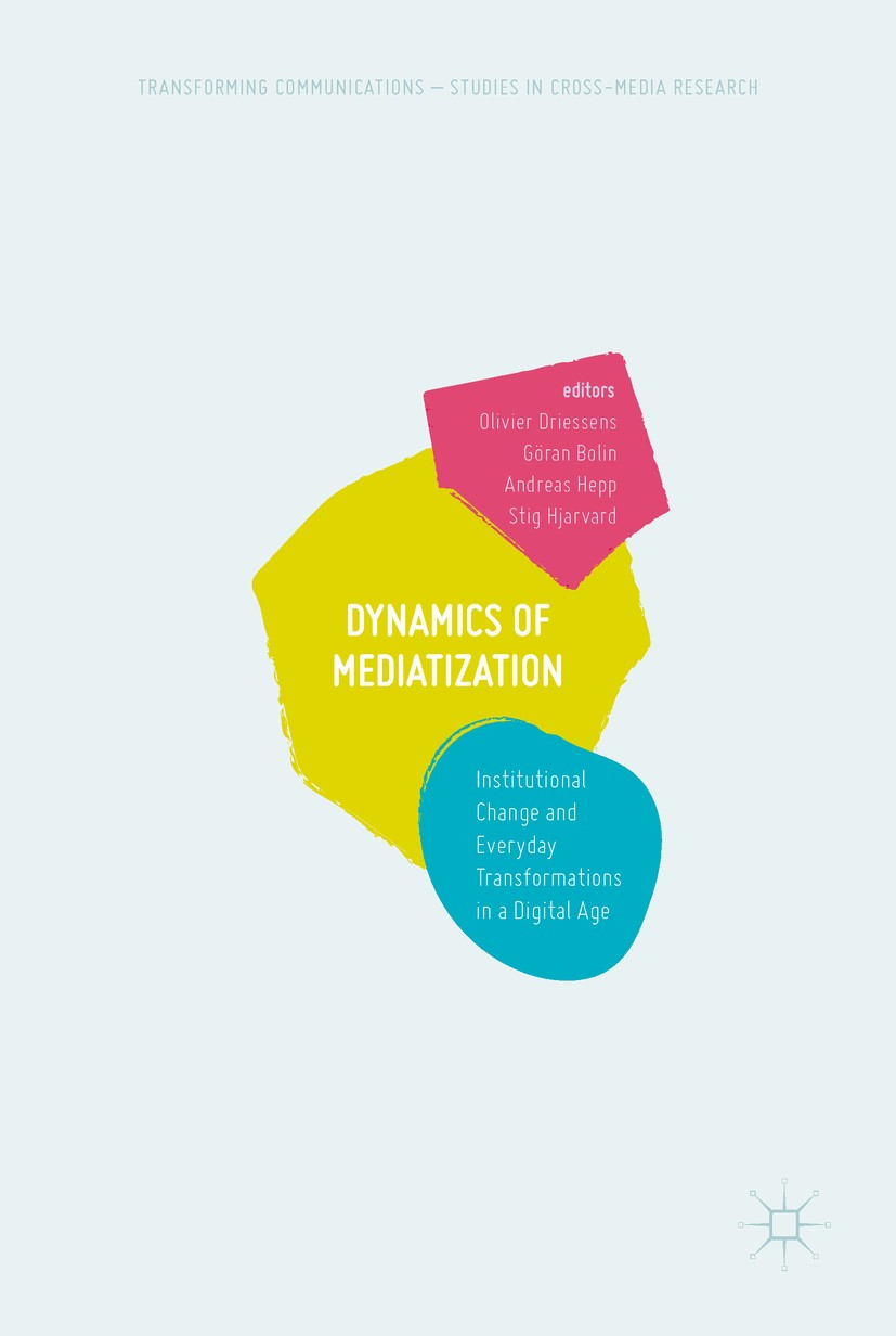 Titlebook: Dynamics Of Mediatization; Institutional Change Olivier Driessens,Göran Bolin,Stig Hjarvard Book 2017 The Editor(s) (if applicable) and The Titlebook: Dynamics Of Mediatization; Institutional Change Olivier Driessens,Göran Bolin,Stig Hjarvard Book 2017 The Editor(s) (if applicable) and The