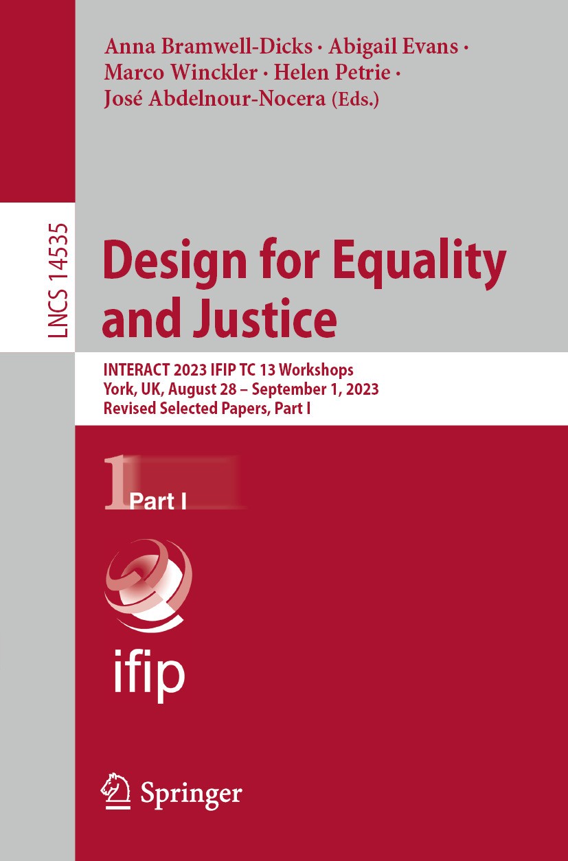 Titlebook: Design for Equality and Justice; INTERACT 2023 IFIP T Anna Bramwell-Dicks,Abigail Evans,José Abdelnour-N Conference proceedings 2024 IFIP I Titlebook: Design for Equality and Justice; INTERACT 2023 IFIP T Anna Bramwell-Dicks,Abigail Evans,José Abdelnour-N Conference proceedings 2024 IFIP I