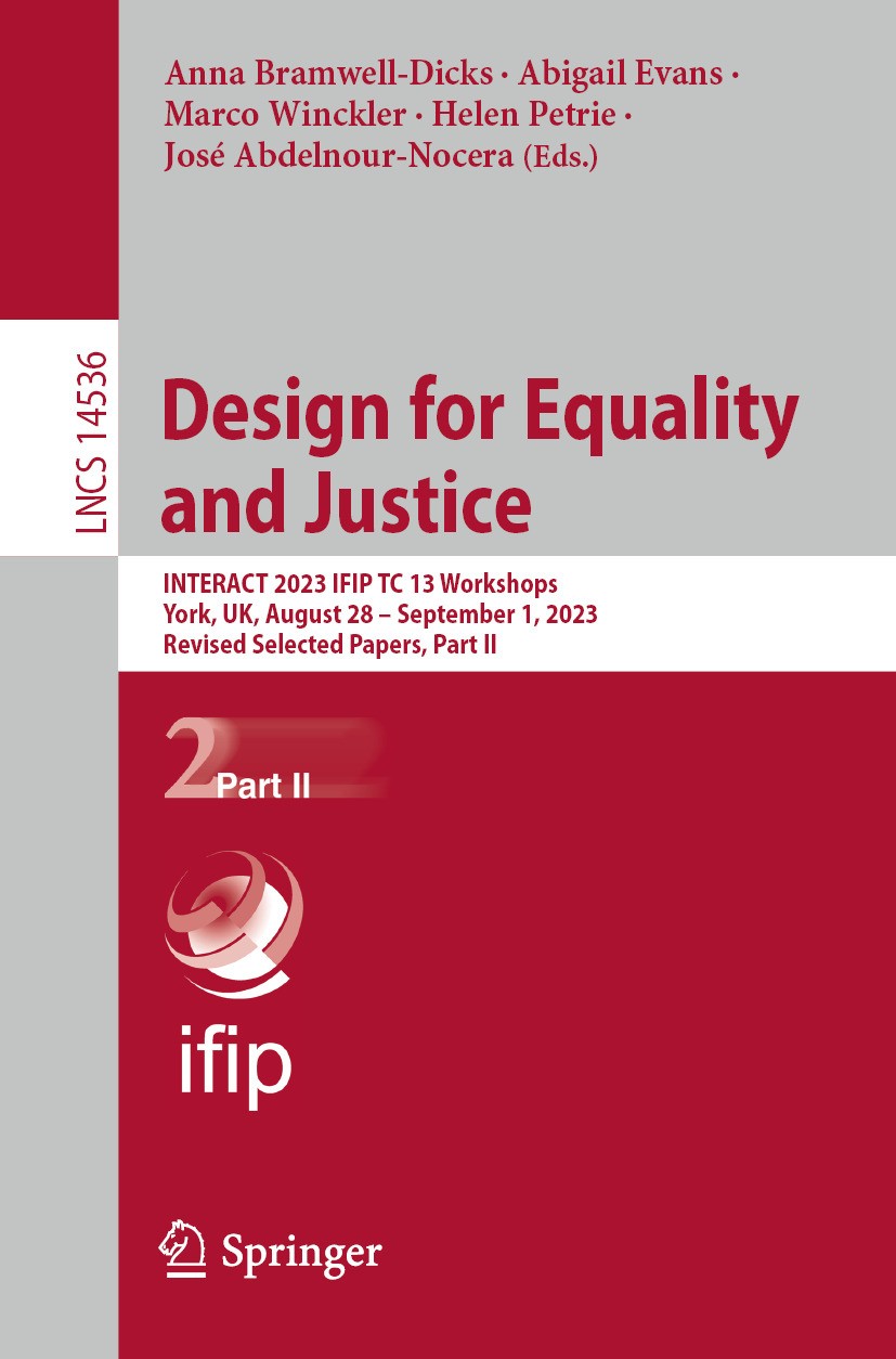 Titlebook: Design for Equality and Justice; INTERACT 2023 IFIP T Anna Bramwell-Dicks,Abigail Evans,José Abdelnour-N Conference proceedings 2024 IFIP I Titlebook: Design for Equality and Justice; INTERACT 2023 IFIP T Anna Bramwell-Dicks,Abigail Evans,José Abdelnour-N Conference proceedings 2024 IFIP I