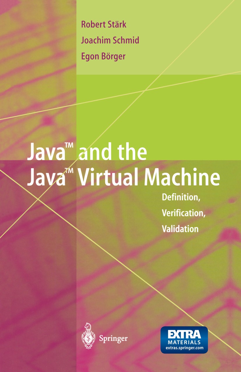 Titlebook: Java and the Java Virtual Machine; Definition, Verifica Robert F. Stärk,Joachim Schmid,Egon Börger Textbook 2001 Springer-Verlag Berlin Hei Titlebook: Java and the Java Virtual Machine; Definition, Verifica Robert F. Stärk,Joachim Schmid,Egon Börger Textbook 2001 Springer-Verlag Berlin Hei