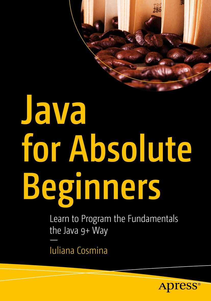 Titlebook: Java for Absolute Beginners; Learn to Program the Iuliana Cosmina Book 20181st edition Iuliana Cosmina 2018 Java 9.Java.programming.languag Titlebook: Java for Absolute Beginners; Learn to Program the Iuliana Cosmina Book 20181st edition Iuliana Cosmina 2018 Java 9.Java.programming.languag