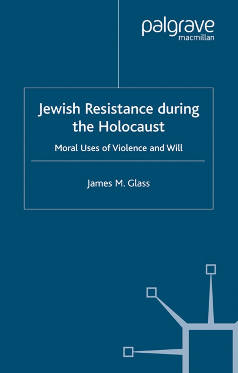 Titlebook: Jewish Resistance During the Holocaust; Moral Uses of Violen James M. Glass Book 2004 Palgrave Macmillan, a division of Macmillan Publisher Titlebook: Jewish Resistance During the Holocaust; Moral Uses of Violen James M. Glass Book 2004 Palgrave Macmillan, a division of Macmillan Publisher