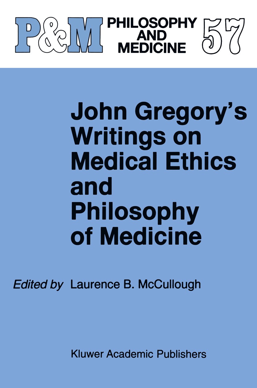 Titlebook: John Gregory‘s Writings on Medical Ethics and Philosophy of Medicine; Laurence B. Mccullough Book 1998 Springer Science+Business Media B.V Titlebook: John Gregory‘s Writings on Medical Ethics and Philosophy of Medicine; Laurence B. Mccullough Book 1998 Springer Science+Business Media B.V