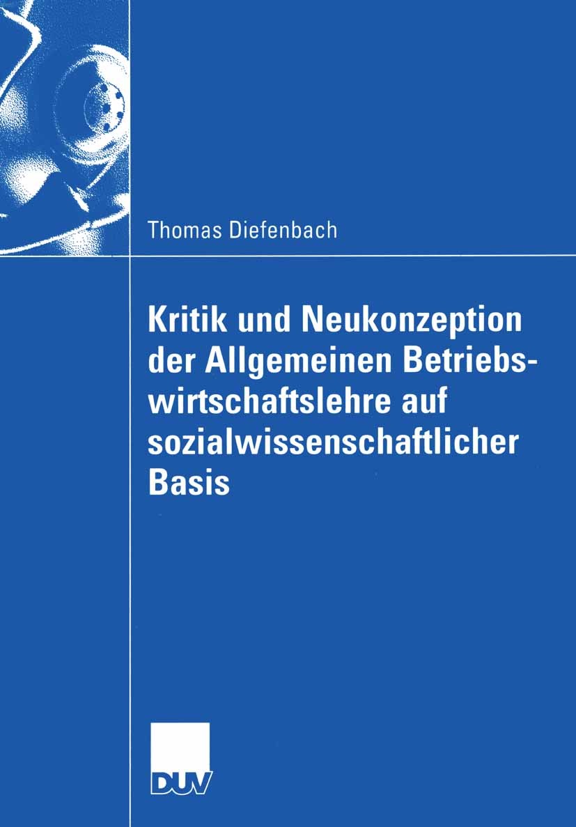 Titlebook: Kritik und Neukonzeption der Allgemeinen Betriebswirtschaftslehre auf sozialwissenschaftlicher Basis; Thomas Diefenbach Book 2003 Springer Titlebook: Kritik und Neukonzeption der Allgemeinen Betriebswirtschaftslehre auf sozialwissenschaftlicher Basis; Thomas Diefenbach Book 2003 Springer
