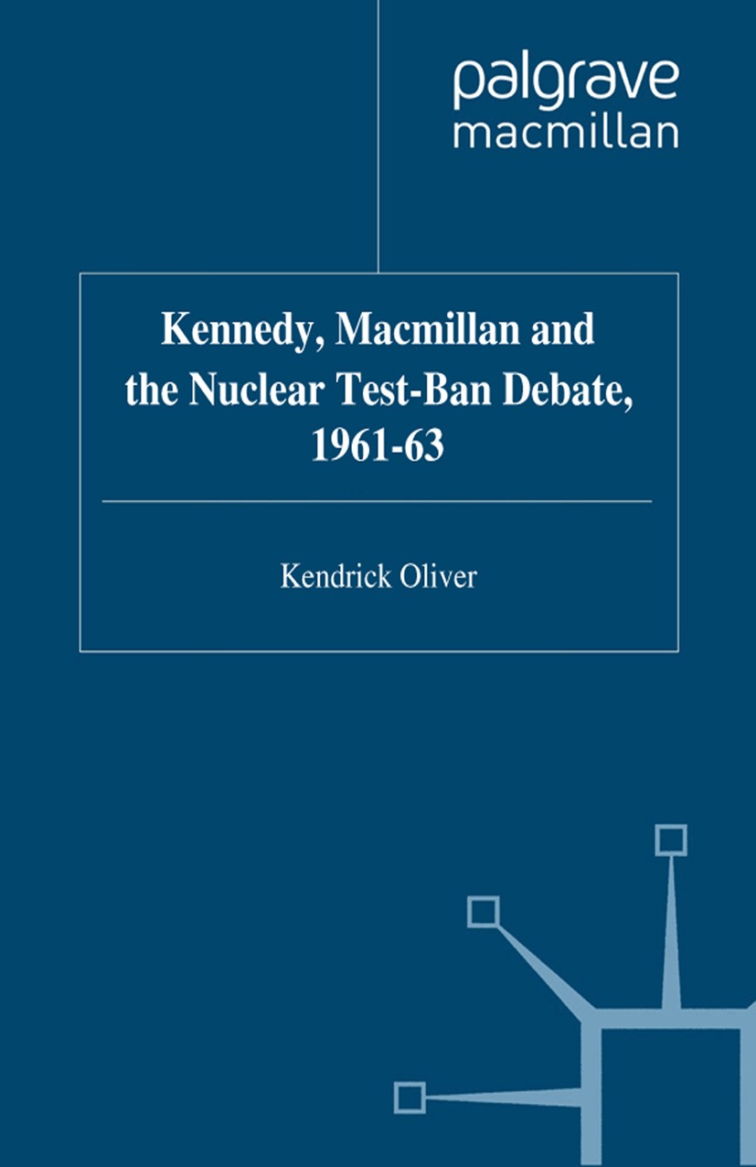 Titlebook: Kennedy, Macmillan and the Nuclear Test-Ban Debate, 1961-63; Kendrick Oliver Book 1998 Palgrave Macmillan, a division of Macmillan Publish Titlebook: Kennedy, Macmillan and the Nuclear Test-Ban Debate, 1961-63; Kendrick Oliver Book 1998 Palgrave Macmillan, a division of Macmillan Publish