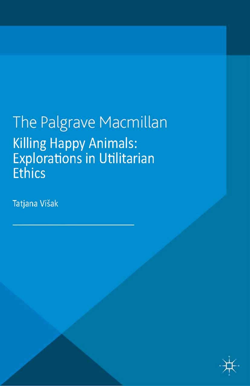 Titlebook: Killing Happy Animals: Explorations in Utilitarian Ethics; Tatjana Višak Book 2013 Palgrave Macmillan, a division of Macmillan Publishers Titlebook: Killing Happy Animals: Explorations in Utilitarian Ethics; Tatjana Višak Book 2013 Palgrave Macmillan, a division of Macmillan Publishers