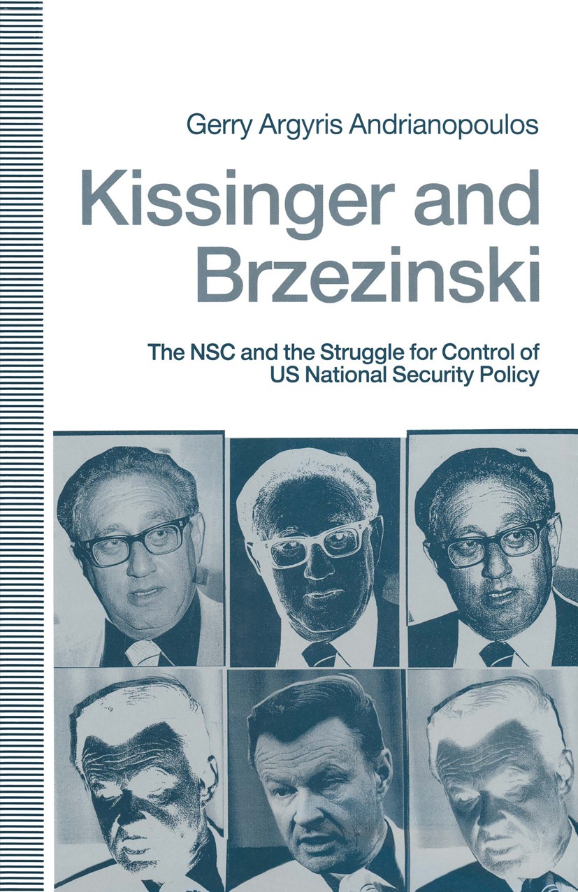 Titlebook: Kissinger and Brzezinski; The NSC and the Stru Gerry Argyris Andrianopoulos Book 1991 Gerry Argyris Andrianopoulos 1991 behavior.cooperatio Titlebook: Kissinger and Brzezinski; The NSC and the Stru Gerry Argyris Andrianopoulos Book 1991 Gerry Argyris Andrianopoulos 1991 behavior.cooperatio