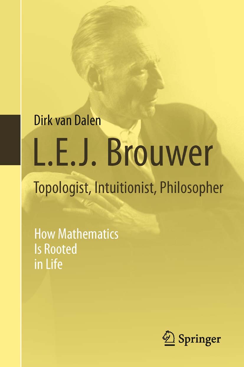 Titlebook: L.E.J. Brouwer – Topologist, Intuitionist, Philosopher; How Mathematics Is R Dirk Dalen Book 2013 Springer-Verlag London 2013 Biography.Bro Titlebook: L.E.J. Brouwer – Topologist, Intuitionist, Philosopher; How Mathematics Is R Dirk Dalen Book 2013 Springer-Verlag London 2013 Biography.Bro