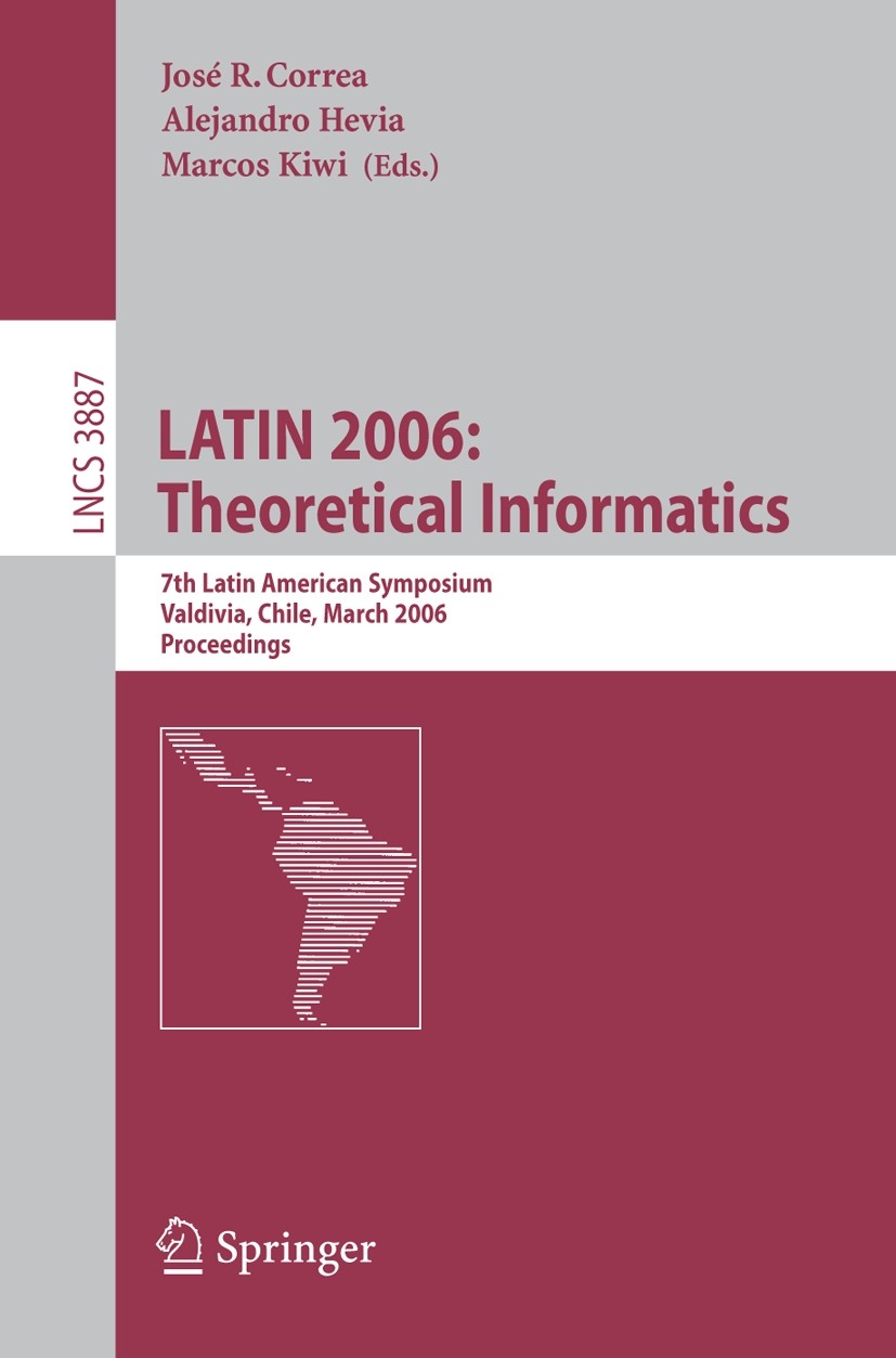 Titlebook: LATIN 2006: Theoretical Informatics; 7th Latin American S José R. Correa,Alejandro Hevia,Marcos Kiwi Conference proceedings 2006 Springer-V Titlebook: LATIN 2006: Theoretical Informatics; 7th Latin American S José R. Correa,Alejandro Hevia,Marcos Kiwi Conference proceedings 2006 Springer-V
