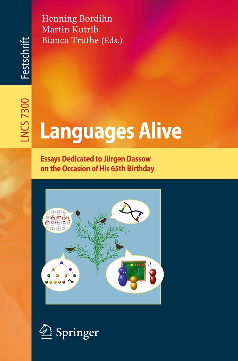 Titlebook: Languages Alive; Essays dedicated to Henning Bordihn,Martin Kutrib,Bianca Truthe Book 2012 Springer-Verlag Berlin Heidelberg 2012 algorith Titlebook: Languages Alive; Essays dedicated to Henning Bordihn,Martin Kutrib,Bianca Truthe Book 2012 Springer-Verlag Berlin Heidelberg 2012 algorith