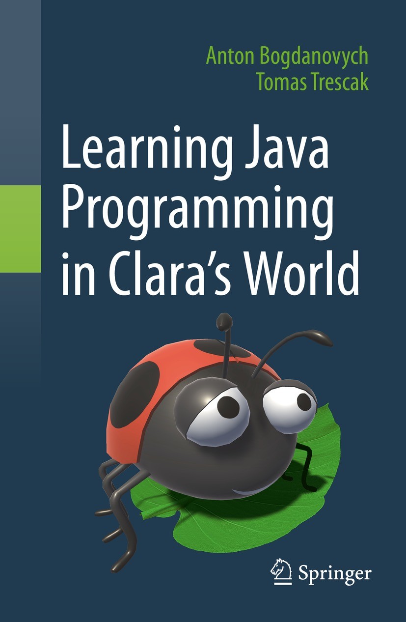 Titlebook: Learning Java Programming in Clara‘s World; Anton Bogdanovych,Tomas Trescak Textbook 2021 Springer Nature Switzerland AG 2021 Java.Program Titlebook: Learning Java Programming in Clara‘s World; Anton Bogdanovych,Tomas Trescak Textbook 2021 Springer Nature Switzerland AG 2021 Java.Program