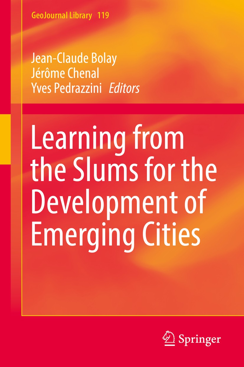 Titlebook: Learning from the Slums for the Development of Emerging Cities; Jean-Claude Bolay,Jérôme Chenal,Yves Pedrazzini Book 2016 Springer Nature Titlebook: Learning from the Slums for the Development of Emerging Cities; Jean-Claude Bolay,Jérôme Chenal,Yves Pedrazzini Book 2016 Springer Nature