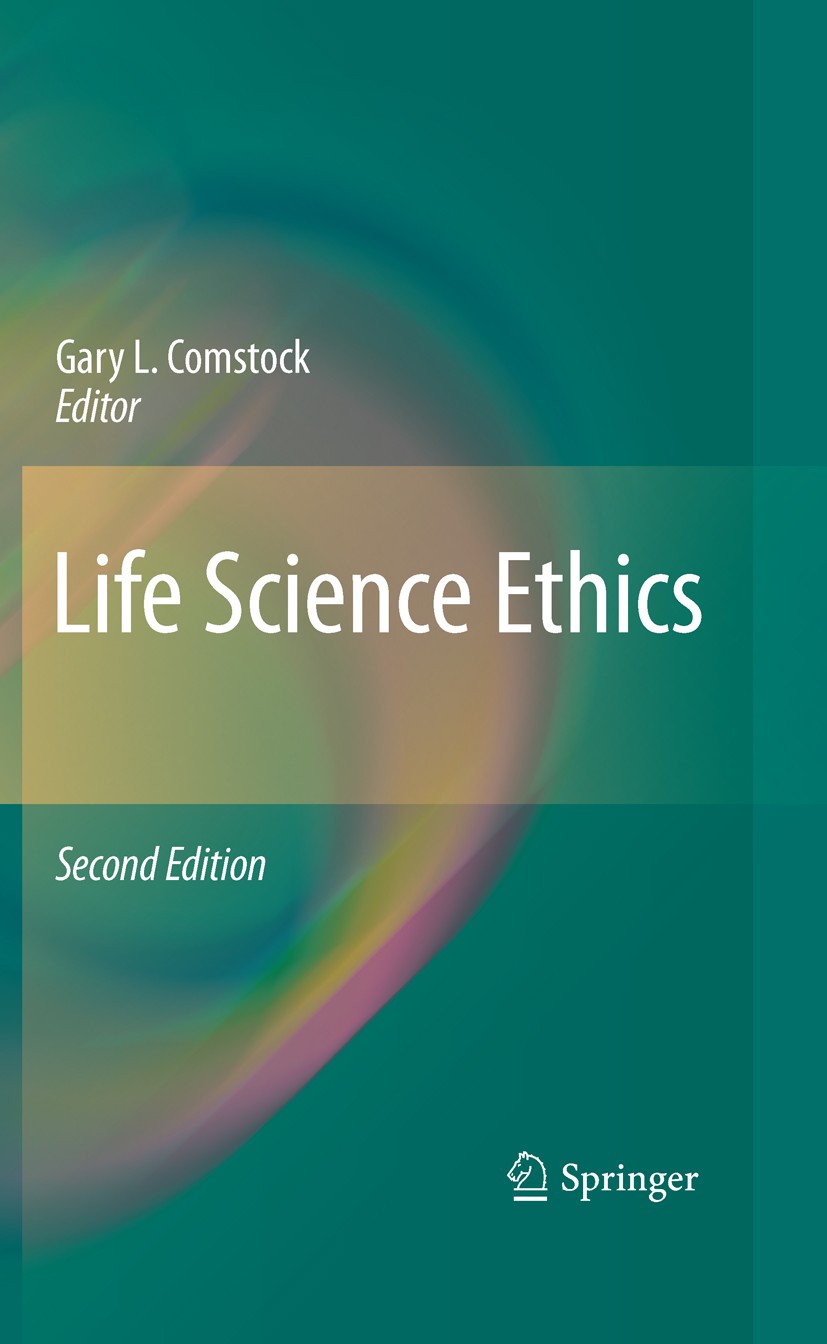 Titlebook: Life Science Ethics; Gary L. Comstock Textbook 2010Latest edition Springer Science+Business Media B.V. 2010 Agriculture.Environment.Life S Titlebook: Life Science Ethics; Gary L. Comstock Textbook 2010Latest edition Springer Science+Business Media B.V. 2010 Agriculture.Environment.Life S