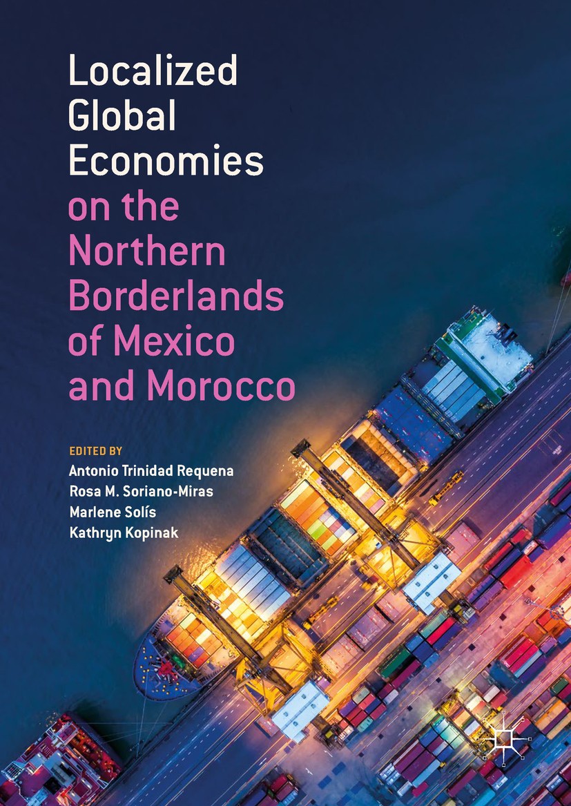 Titlebook: Localized Global Economies on the Northern Borderlands of Mexico and Morocco; Antonio Trinidad Requena,Rosa M. Soriano-Miras,Kat Book 2019 Titlebook: Localized Global Economies on the Northern Borderlands of Mexico and Morocco; Antonio Trinidad Requena,Rosa M. Soriano-Miras,Kat Book 2019