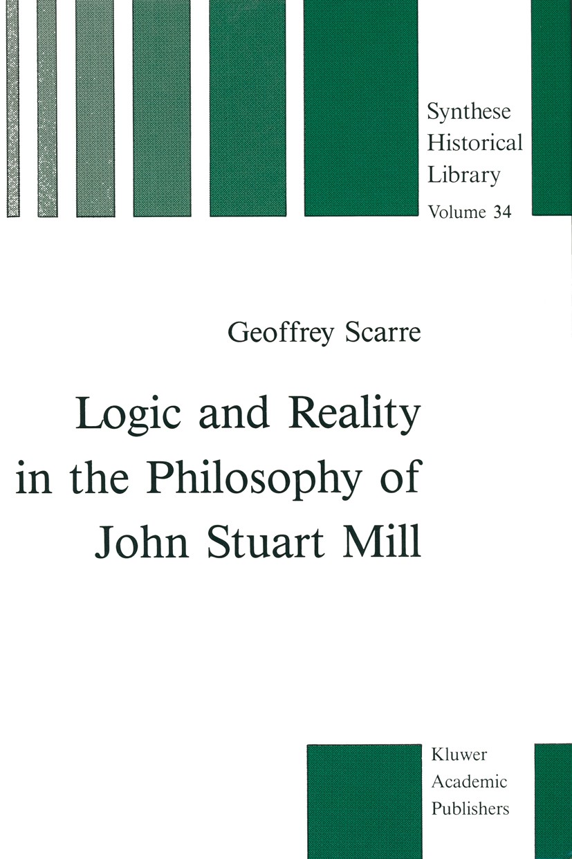 Titlebook: Logic and Reality in the Philosophy of John Stuart Mill; Geoffrey Scarre Book 1989 Kluwer Academic Publishers, Dordrecht, The Netherlands Titlebook: Logic and Reality in the Philosophy of John Stuart Mill; Geoffrey Scarre Book 1989 Kluwer Academic Publishers, Dordrecht, The Netherlands