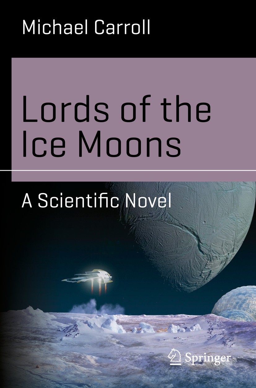 Titlebook: Lords of the Ice Moons; A Scientific Novel Michael Carroll Book 2018 Springer Nature Switzerland AG 2018 Enceladus.Saturn moons.near lights Titlebook: Lords of the Ice Moons; A Scientific Novel Michael Carroll Book 2018 Springer Nature Switzerland AG 2018 Enceladus.Saturn moons.near lights