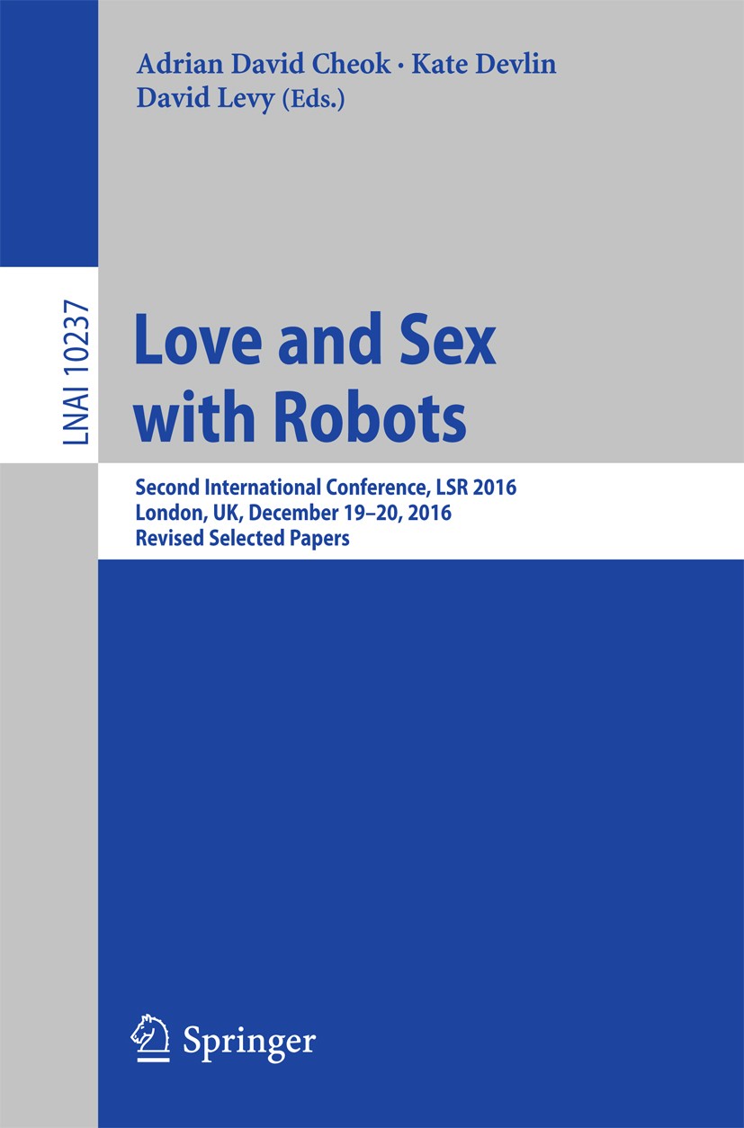 Titlebook: Love and Sex with Robots; Second International Adrian David Cheok,Kate Devlin,David Levy Conference proceedings 2017 Springer International Titlebook: Love and Sex with Robots; Second International Adrian David Cheok,Kate Devlin,David Levy Conference proceedings 2017 Springer International