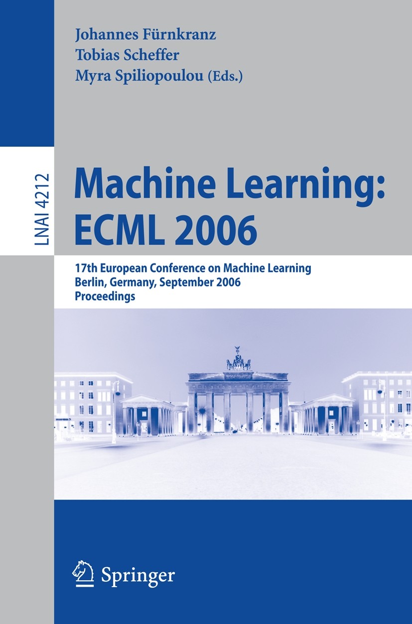 Titlebook: Machine Learning: ECML 2006; 17th European Confer Johannes Fürnkranz,Tobias Scheffer,Myra Spiliopoul Conference proceedings 2006 Springer-V Titlebook: Machine Learning: ECML 2006; 17th European Confer Johannes Fürnkranz,Tobias Scheffer,Myra Spiliopoul Conference proceedings 2006 Springer-V