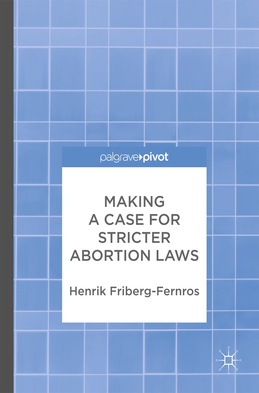 Titlebook: Making a Case for Stricter Abortion Laws; Henrik Friberg-Fernros Book 2017 The Editor(s) (if applicable) and The Author(s) 2017 ethics.rep Titlebook: Making a Case for Stricter Abortion Laws; Henrik Friberg-Fernros Book 2017 The Editor(s) (if applicable) and The Author(s) 2017 ethics.rep
