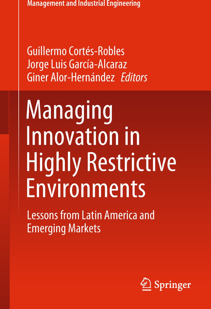 Titlebook: Managing Innovation in Highly Restrictive Environments; Lessons from Latin A Guillermo Cortés-Robles,Jorge Luis García-Alcaraz, Book 2019 S Titlebook: Managing Innovation in Highly Restrictive Environments; Lessons from Latin A Guillermo Cortés-Robles,Jorge Luis García-Alcaraz, Book 2019 S