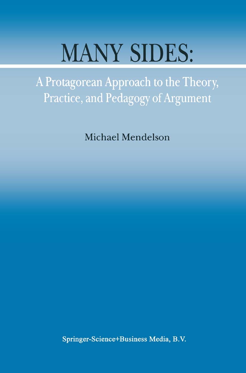 Titlebook: Many Sides: A Protagorean Approach to the Theory, Practice and Pedagogy of Argument; Michael Mendelson Book 2002 Springer Science+Business Titlebook: Many Sides: A Protagorean Approach to the Theory, Practice and Pedagogy of Argument; Michael Mendelson Book 2002 Springer Science+Business