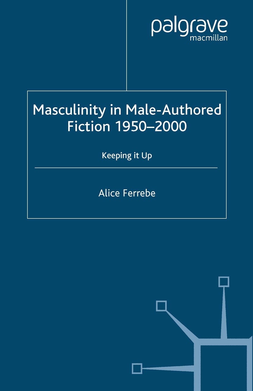 Titlebook: Masculinity in Male-Authored Fiction, 1950-2000; Keeping it Up Alice Ferrebe Book 2005 Palgrave Macmillan, a division of Macmillan Publishe Titlebook: Masculinity in Male-Authored Fiction, 1950-2000; Keeping it Up Alice Ferrebe Book 2005 Palgrave Macmillan, a division of Macmillan Publishe