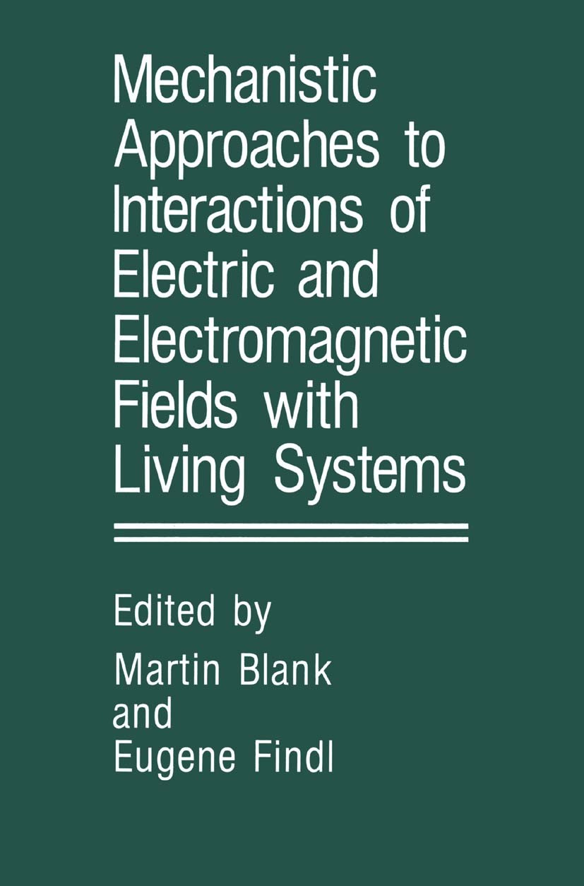 Titlebook: Mechanistic Approaches to Interactions of Electric and Electromagnetic Fields with Living Systems; Martin Blank,Eugene Findl Book 1987 Spr Titlebook: Mechanistic Approaches to Interactions of Electric and Electromagnetic Fields with Living Systems; Martin Blank,Eugene Findl Book 1987 Spr