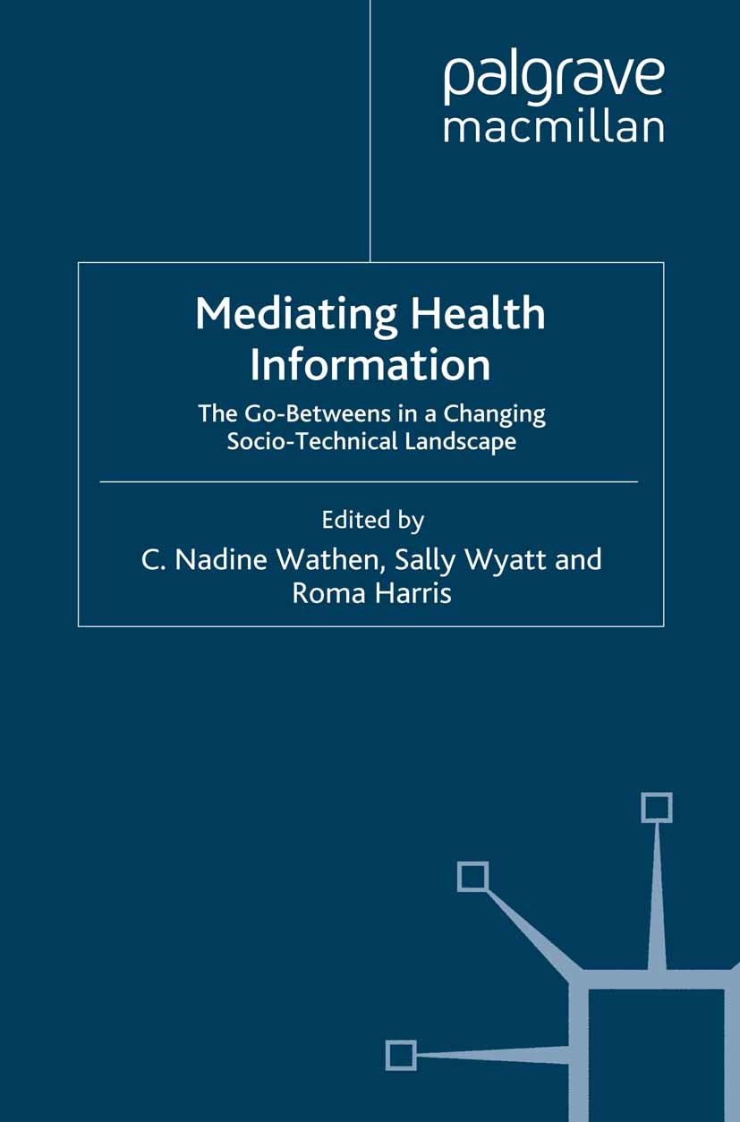 Titlebook: Mediating Health Information; The Go-Betweens in a C. Nadine Wathen,Sally Wyatt,Roma Harris Book 2008 Palgrave Macmillan, a division of Mac Titlebook: Mediating Health Information; The Go-Betweens in a C. Nadine Wathen,Sally Wyatt,Roma Harris Book 2008 Palgrave Macmillan, a division of Mac