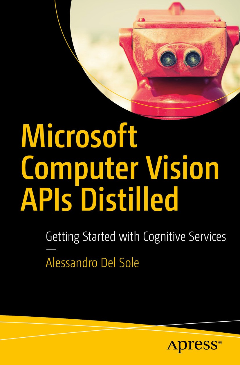 Titlebook: Microsoft Computer Vision APIs Distilled; Getting Started with Alessandro Del Sole Book 2018 Alessandro Del Sole 2018 Microsoft Cognitive S Titlebook: Microsoft Computer Vision APIs Distilled; Getting Started with Alessandro Del Sole Book 2018 Alessandro Del Sole 2018 Microsoft Cognitive S
