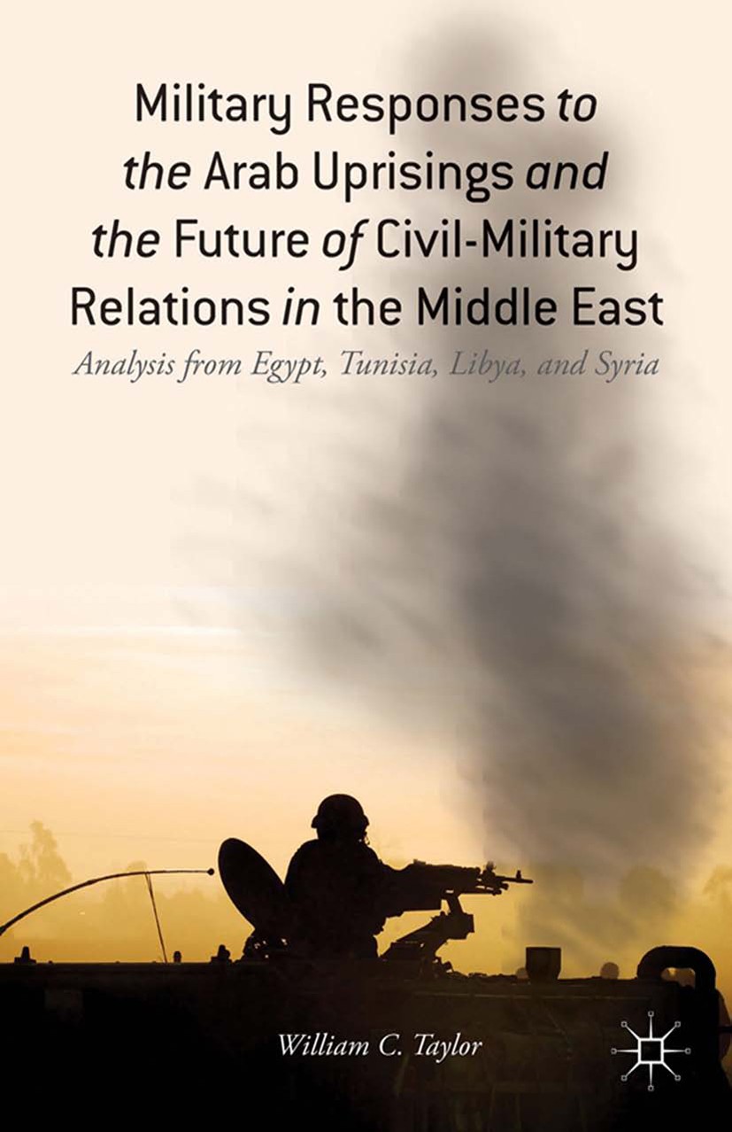 Titlebook: Military Responses to the Arab Uprisings and the Future of Civil-Military Relations in the Middle Ea; Analysis from Egypt, William C. Taylo Titlebook: Military Responses to the Arab Uprisings and the Future of Civil-Military Relations in the Middle Ea; Analysis from Egypt, William C. Taylo
