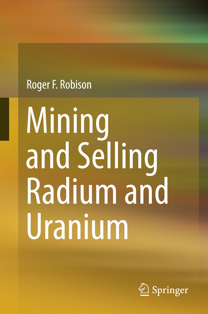 Titlebook: Mining and Selling Radium and Uranium; Roger F. Robison Book 2015 Springer International Publishing Switzerland 2015 Geology of Radium.Geo Titlebook: Mining and Selling Radium and Uranium; Roger F. Robison Book 2015 Springer International Publishing Switzerland 2015 Geology of Radium.Geo
