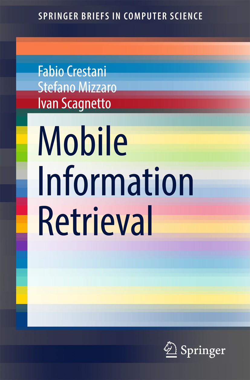 Titlebook: Mobile Information Retrieval; Fabio Crestani,Stefano Mizzaro,Ivan Scagnetto Book 2017 The Author(s) 2017 Mobile information processing sys Titlebook: Mobile Information Retrieval; Fabio Crestani,Stefano Mizzaro,Ivan Scagnetto Book 2017 The Author(s) 2017 Mobile information processing sys