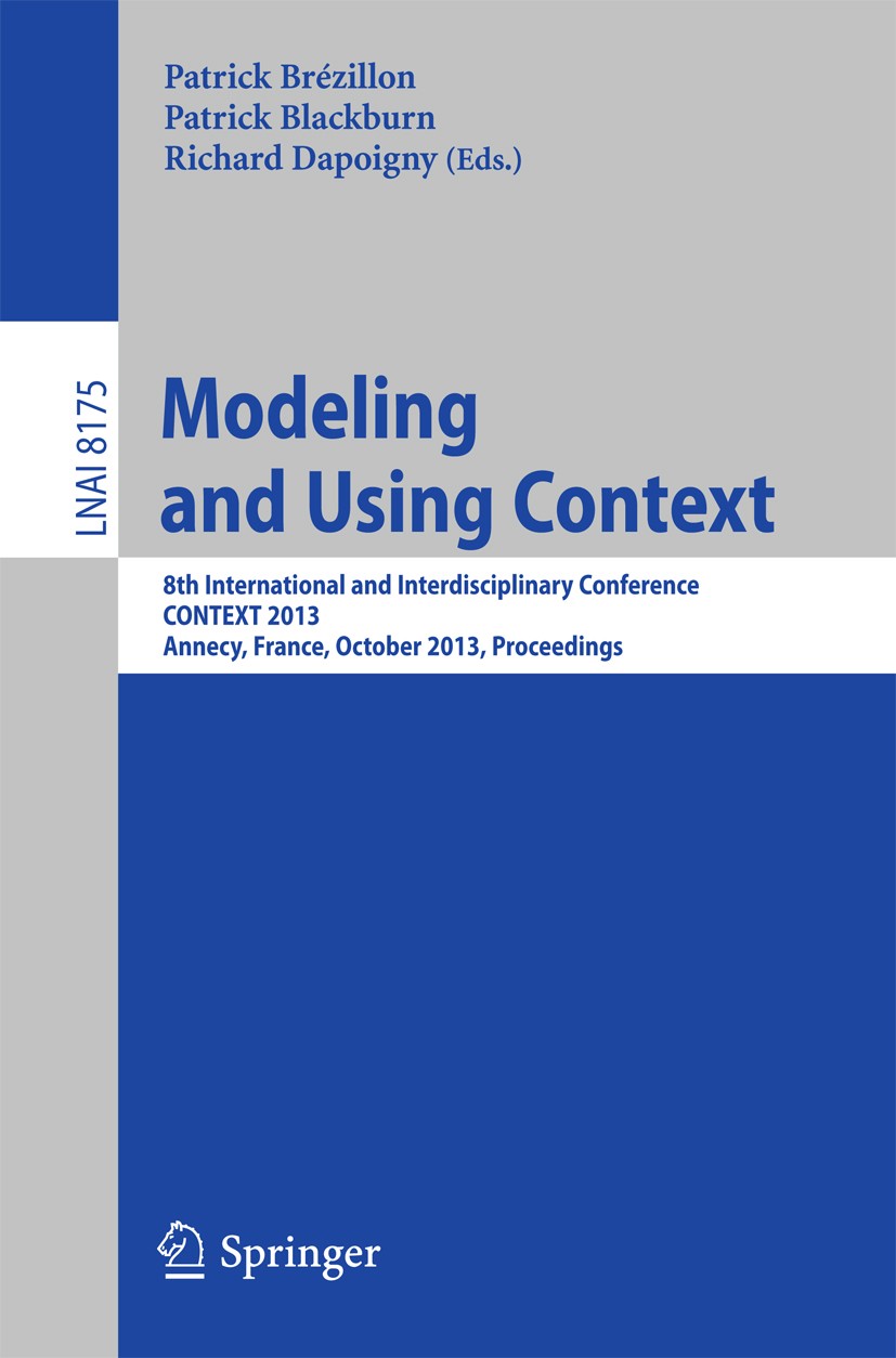 Titlebook: Modeling and Using Context; 8th International an Patrick Brézillon,Patrick Blackburn,Richard Dapoig Conference proceedings 2013 Springer-Ve Titlebook: Modeling and Using Context; 8th International an Patrick Brézillon,Patrick Blackburn,Richard Dapoig Conference proceedings 2013 Springer-Ve