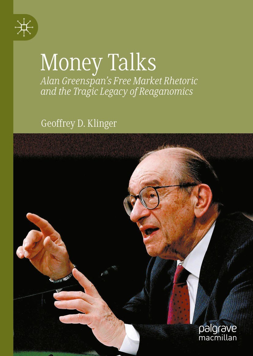 Titlebook: Money Talks; Alan Greenspan‘s Fre Geoffrey D. Klinger,Jennifer Adams,Kevin Howley Book 2022 The Editor(s) (if applicable) and The Author(s) Titlebook: Money Talks; Alan Greenspan‘s Fre Geoffrey D. Klinger,Jennifer Adams,Kevin Howley Book 2022 The Editor(s) (if applicable) and The Author(s)