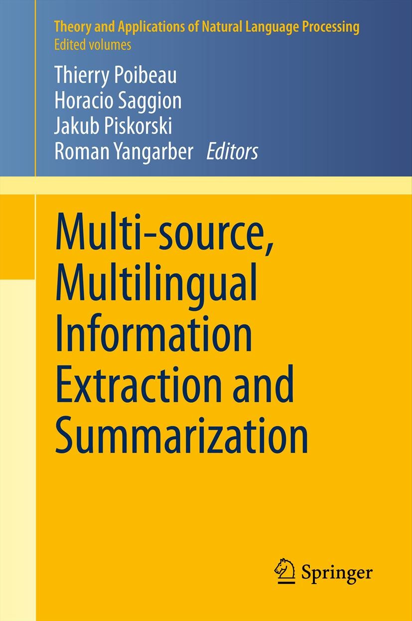 Titlebook: Multi-source, Multilingual Information Extraction and Summarization; Thierry Poibeau,Horacio Saggion,Roman Yangarber Book 2013 Springer-Ve Titlebook: Multi-source, Multilingual Information Extraction and Summarization; Thierry Poibeau,Horacio Saggion,Roman Yangarber Book 2013 Springer-Ve