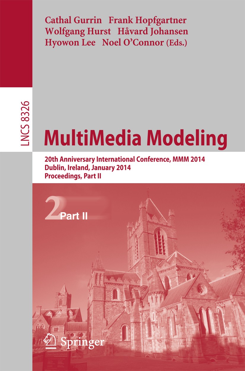 Titlebook: MultiMedia Modeling; 20th Anniversary Int Cathal Gurrin,Frank Hopfgartner,Noel O’Connor Conference proceedings 2014 Springer International Titlebook: MultiMedia Modeling; 20th Anniversary Int Cathal Gurrin,Frank Hopfgartner,Noel O’Connor Conference proceedings 2014 Springer International