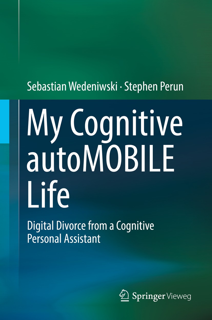 Titlebook: My Cognitive autoMOBILE Life; Digital Divorce from Sebastian Wedeniwski,Stephen Perun Book 2017 Springer-Verlag GmbH Germany 2017 Artificia Titlebook: My Cognitive autoMOBILE Life; Digital Divorce from Sebastian Wedeniwski,Stephen Perun Book 2017 Springer-Verlag GmbH Germany 2017 Artificia
