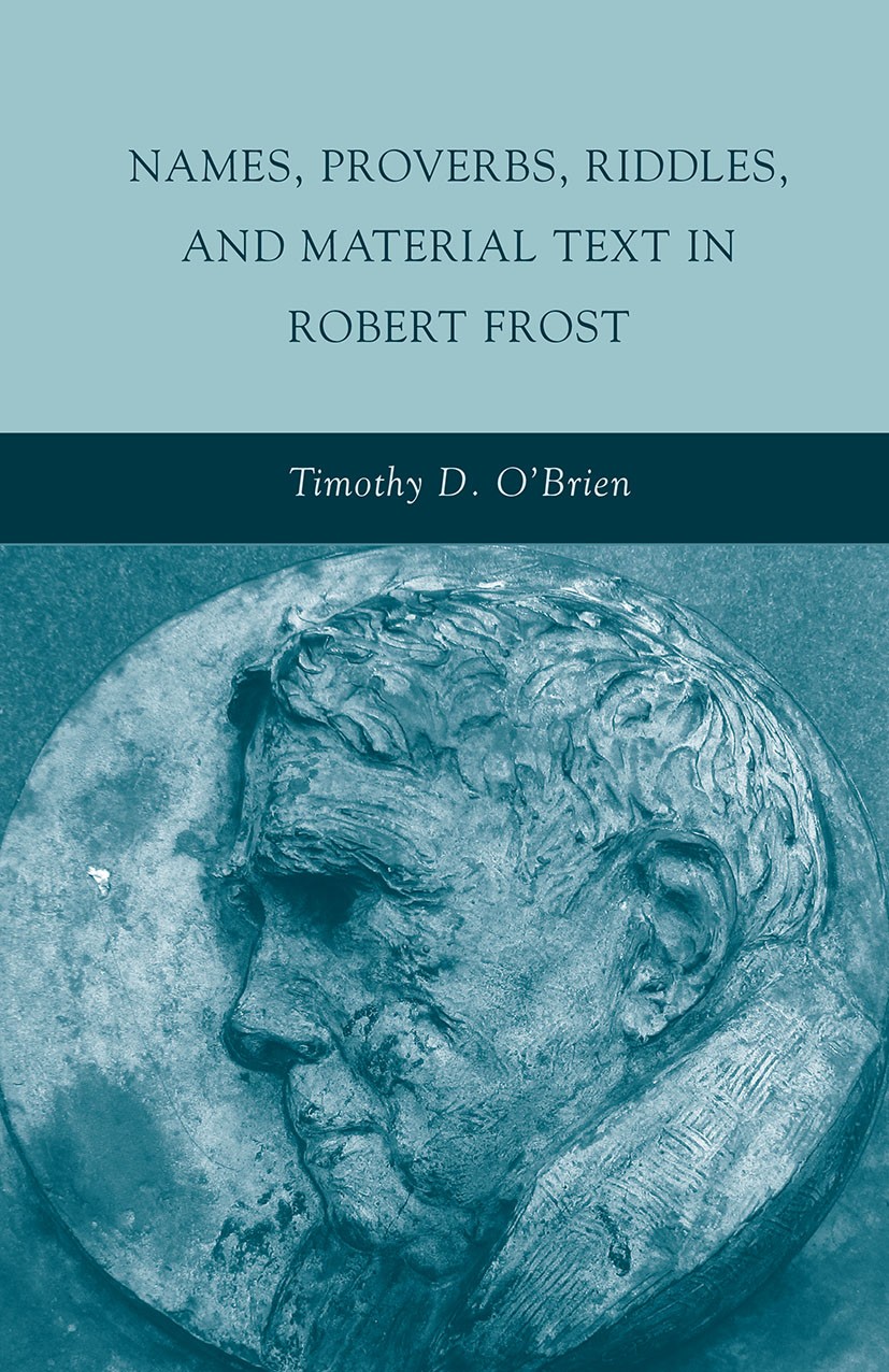 Titlebook: Names, Proverbs, Riddles, and Material Text in Robert Frost; Timothy D. O’Brien Book 2010 Palgrave Macmillan, a division of Nature America Titlebook: Names, Proverbs, Riddles, and Material Text in Robert Frost; Timothy D. O’Brien Book 2010 Palgrave Macmillan, a division of Nature America