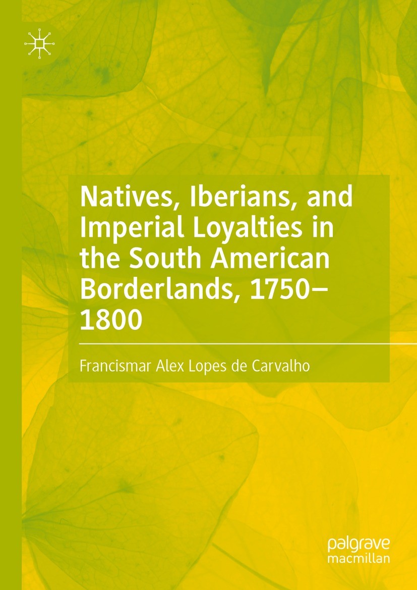 Titlebook: Natives, Iberians, and Imperial Loyalties in the South American Borderlands, 1750–1800; Francismar Alex Lopes de Carvalho Book 2022 The Ed Titlebook: Natives, Iberians, and Imperial Loyalties in the South American Borderlands, 1750–1800; Francismar Alex Lopes de Carvalho Book 2022 The Ed