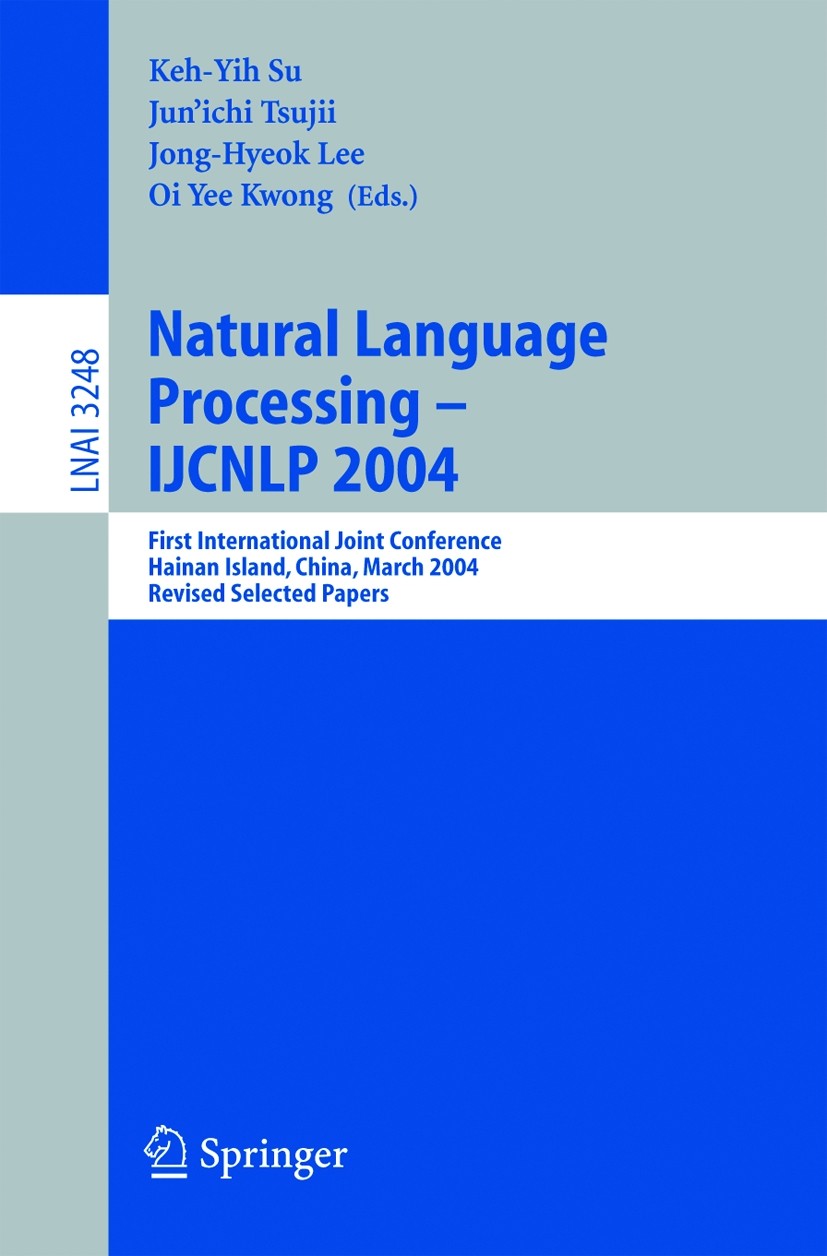 Titlebook: Natural Language Processing – IJCNLP 2004; First International Keh-Yih Su,Jun’ichi Tsujii,Oi Yee Kwong Conference proceedings 2005 Springe Titlebook: Natural Language Processing – IJCNLP 2004; First International Keh-Yih Su,Jun’ichi Tsujii,Oi Yee Kwong Conference proceedings 2005 Springe