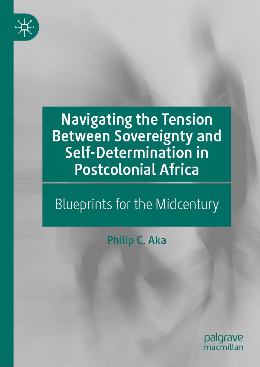 Titlebook: Navigating the Tension Between Sovereignty and Self-Determination in Postcolonial Africa; Blueprints for the M Philip C. Aka Book 2023 The Titlebook: Navigating the Tension Between Sovereignty and Self-Determination in Postcolonial Africa; Blueprints for the M Philip C. Aka Book 2023 The