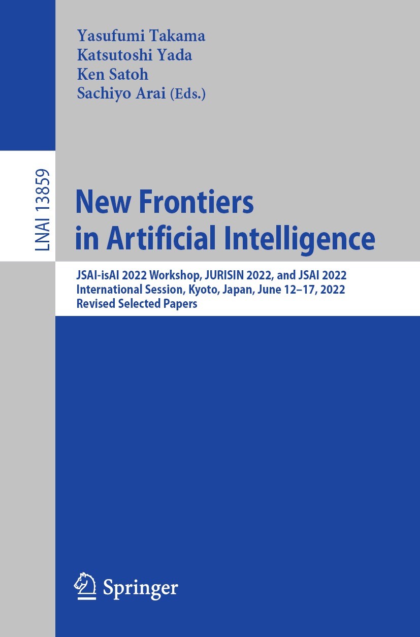 Titlebook: New Frontiers in Artificial Intelligence; JSAI-isAI 2022 Works Yasufumi Takama,Katsutoshi Yada,Sachiyo Arai Conference proceedings 2023 The Titlebook: New Frontiers in Artificial Intelligence; JSAI-isAI 2022 Works Yasufumi Takama,Katsutoshi Yada,Sachiyo Arai Conference proceedings 2023 The