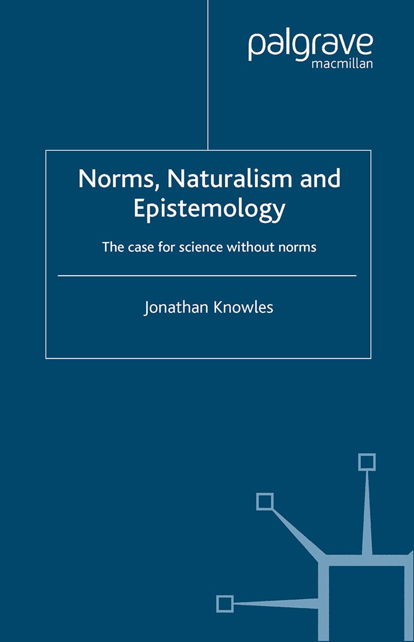 Titlebook: Norms, Naturalism and Epistemology; The Case for Science Jonathan Knowles Book 2003 Palgrave Macmillan, a division of Macmillan Publishers Titlebook: Norms, Naturalism and Epistemology; The Case for Science Jonathan Knowles Book 2003 Palgrave Macmillan, a division of Macmillan Publishers