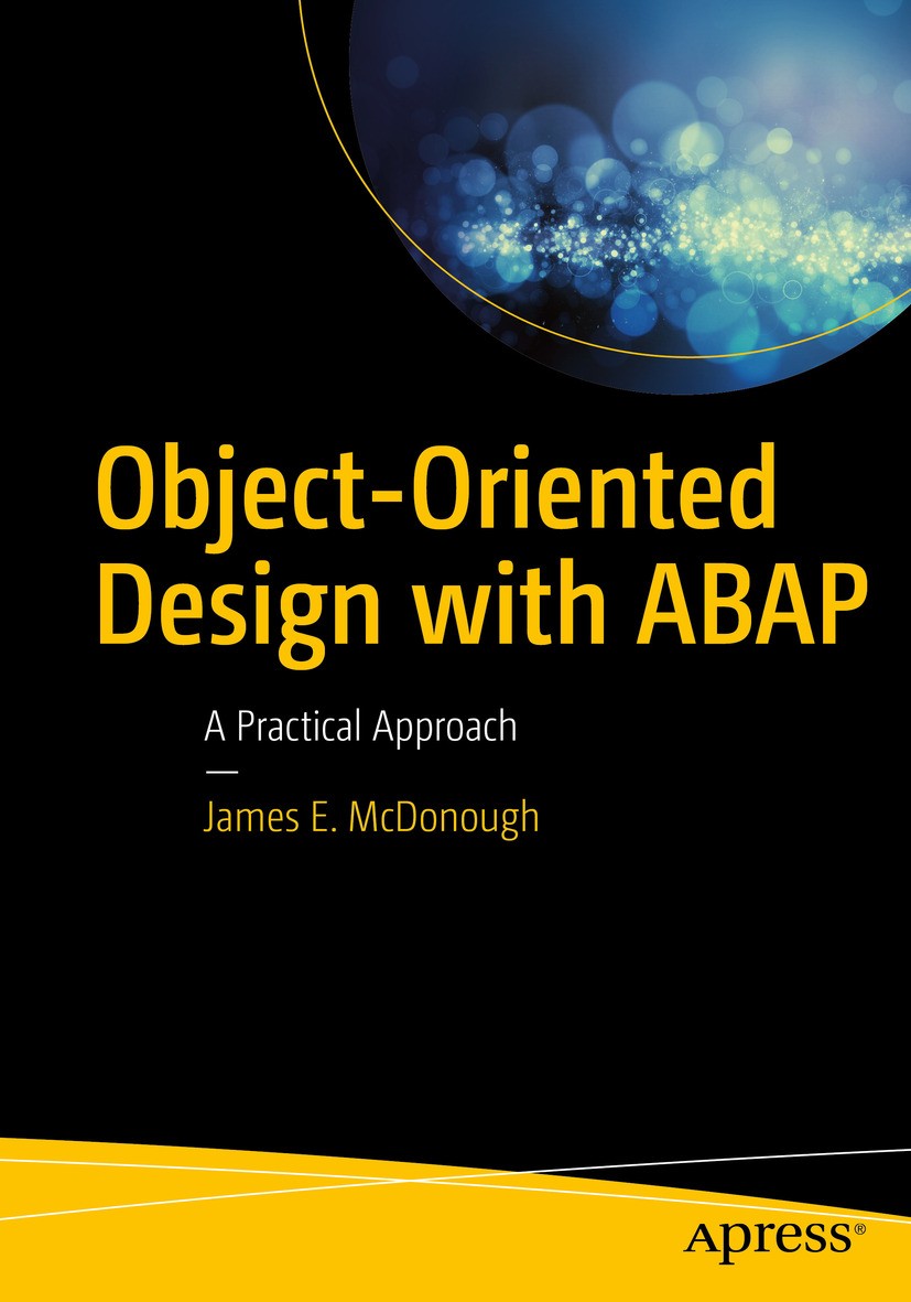 Titlebook: Object-Oriented Design with ABAP; A Practical Approach James E. McDonough Book 2017 James E. McDonough 2017 ABAP.SAP.ABAP programming.ABAP Titlebook: Object-Oriented Design with ABAP; A Practical Approach James E. McDonough Book 2017 James E. McDonough 2017 ABAP.SAP.ABAP programming.ABAP