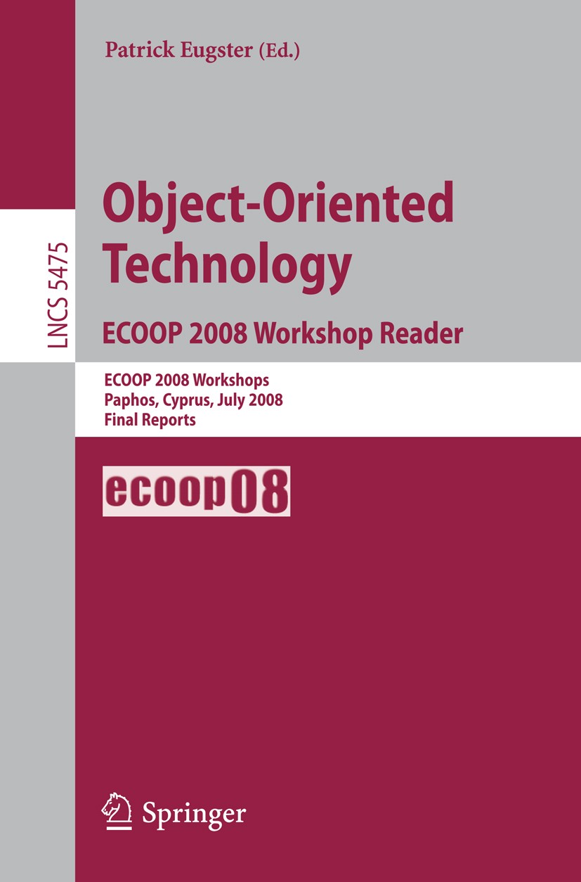 Titlebook: Object-Oriented Technology. ECOOP 2008 Workshop Reader; ECOOP 2008 Workshops Patrick Eugster Conference proceedings 2009 Springer-Verlag Be Titlebook: Object-Oriented Technology. ECOOP 2008 Workshop Reader; ECOOP 2008 Workshops Patrick Eugster Conference proceedings 2009 Springer-Verlag Be