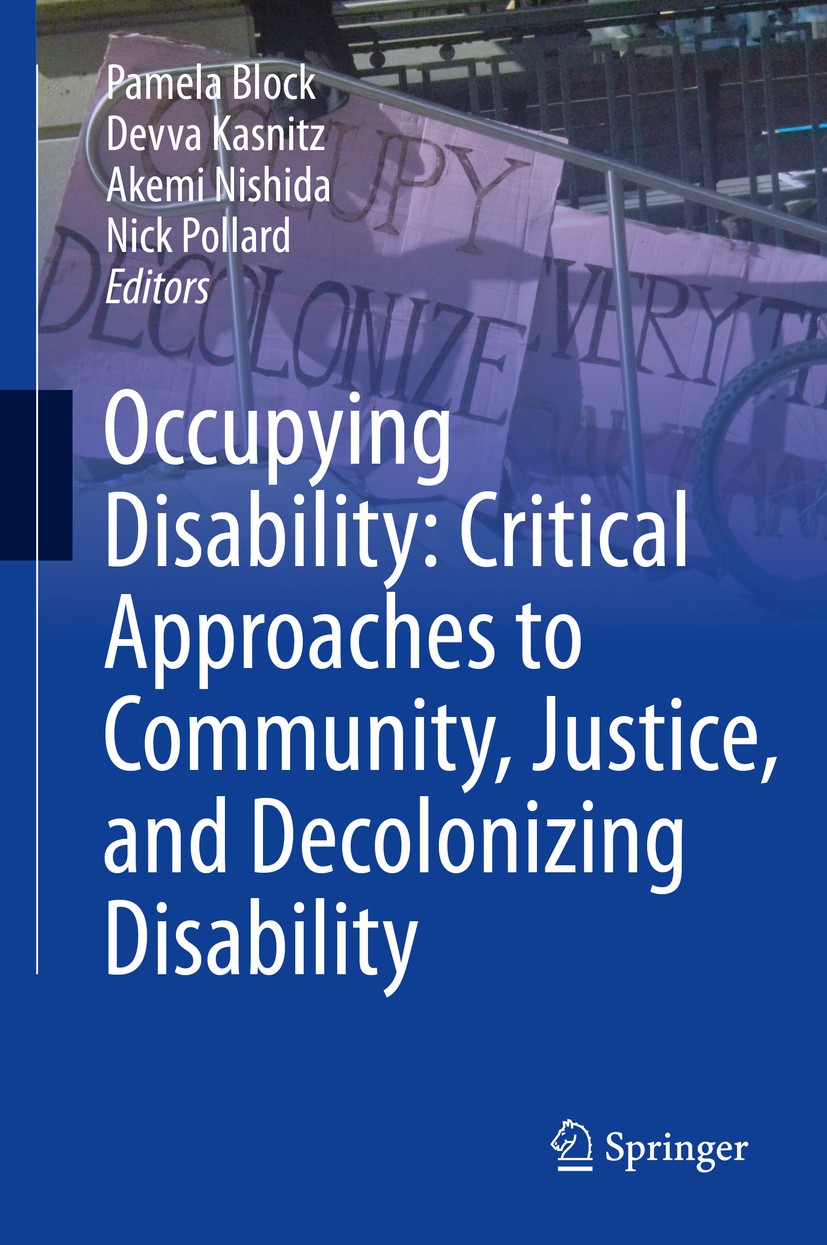 Titlebook: Occupying Disability: Critical Approaches to Community, Justice, and Decolonizing Disability; Pamela Block,Devva Kasnitz,Nick Pollard Book Titlebook: Occupying Disability: Critical Approaches to Community, Justice, and Decolonizing Disability; Pamela Block,Devva Kasnitz,Nick Pollard Book
