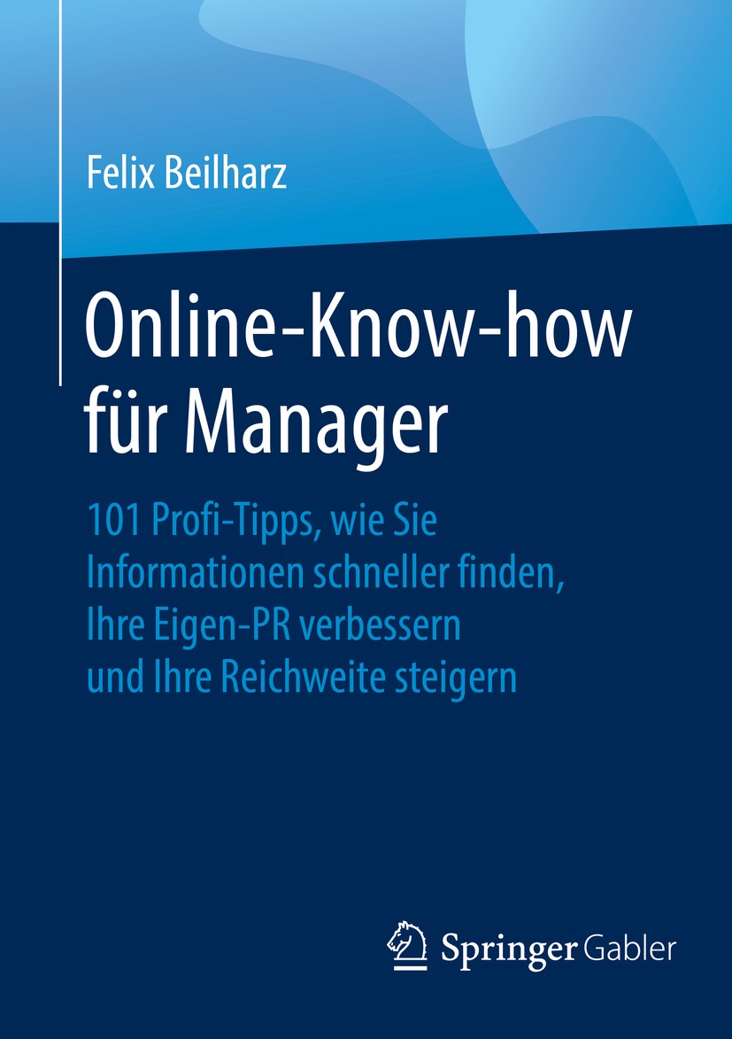 Titlebook: Online-Know-how für Manager; 101 Profi-Tipps, wie Felix Beilharz Book 2016 Springer Fachmedien Wiesbaden 2016 Eigen PR.Xing.LInkedIn.Facebo Titlebook: Online-Know-how für Manager; 101 Profi-Tipps, wie Felix Beilharz Book 2016 Springer Fachmedien Wiesbaden 2016 Eigen PR.Xing.LInkedIn.Facebo