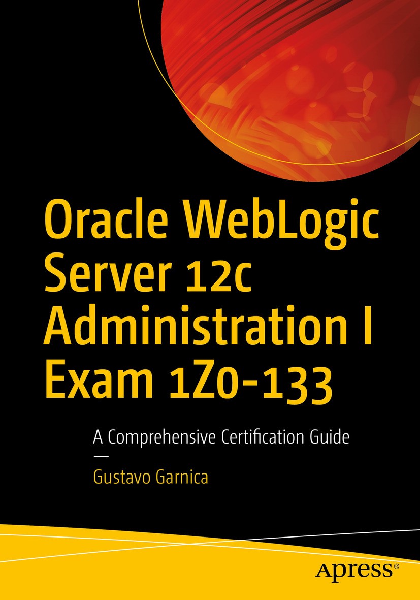 Titlebook: Oracle WebLogic Server 12c Administration I Exam 1Z0-133; A Comprehensive Cert Gustavo Garnica Book 2018 Gustavo Garnica 2018 Exam 1Z0-133. Titlebook: Oracle WebLogic Server 12c Administration I Exam 1Z0-133; A Comprehensive Cert Gustavo Garnica Book 2018 Gustavo Garnica 2018 Exam 1Z0-133.